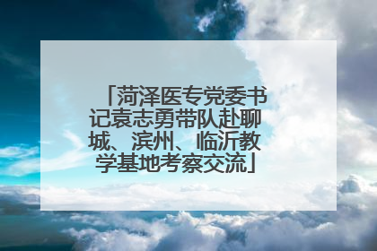菏泽医专党委书记袁志勇带队赴聊城、滨州、临沂教学基地考察交流