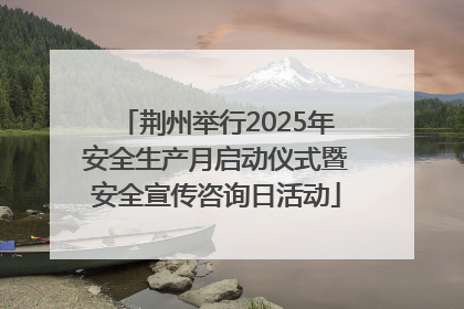 荆州举行2025年安全生产月启动仪式暨安全宣传咨询日活动