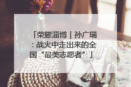 荣耀淄博｜孙广瑞：战火中走出来的全国“最美志愿者”