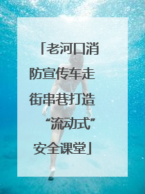 老河口消防宣传车走街串巷打造“流动式”安全课堂