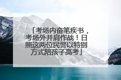 考场内奋笔疾书，考场外并肩作战！日照这两位民警以特别方式陪孩子高考