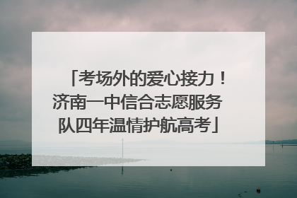 考场外的爱心接力！济南一中信合志愿服务队四年温情护航高考
