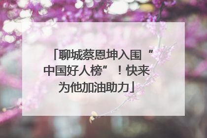 聊城蔡恩坤入围“中国好人榜”！快来为他加油助力