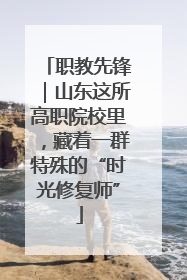 职教先锋｜山东这所高职院校里，藏着一群特殊的“时光修复师”