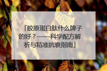 胶原蛋白肽什么牌子的好？——科学配方解析与精准抗衰指南