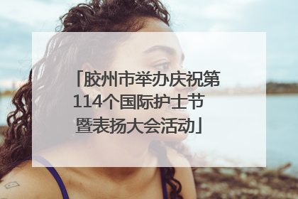 胶州市举办庆祝第114个国际护士节暨表扬大会活动