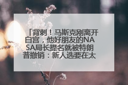 背刺！马斯克刚离开白宫，他好朋友的NASA局长提名就被特朗普撤销：新人选要在太空实现“美国优先”