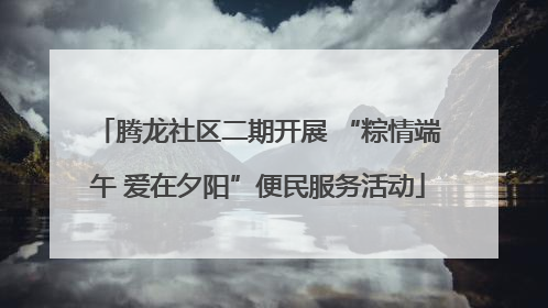腾龙社区二期开展 “粽情端午 爱在夕阳”便民服务活动