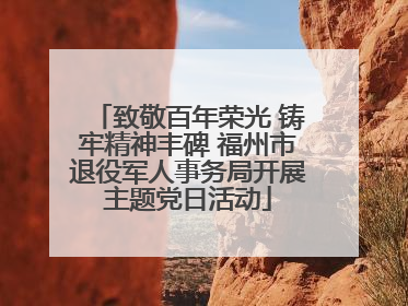 致敬百年荣光 铸牢精神丰碑 福州市退役军人事务局开展主题党日活动