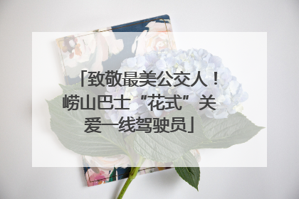 致敬最美公交人！崂山巴士“花式”关爱一线驾驶员