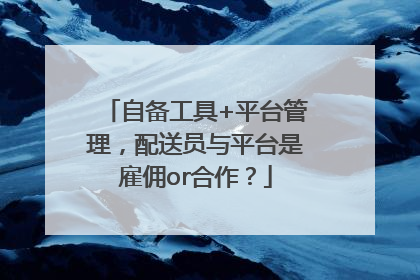 自备工具+平台管理，配送员与平台是雇佣or合作？