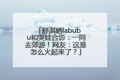 舒淇晒labubu和哭娃合影：一同去郊游！网友：这是怎么火起来了？