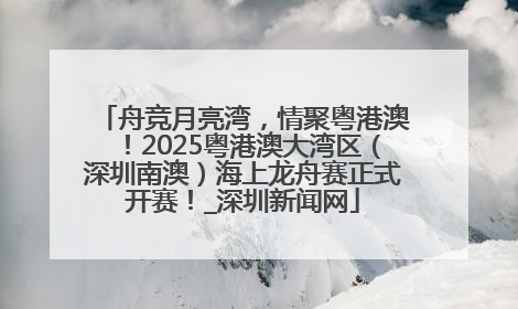 舟竞月亮湾，情聚粤港澳！2025粤港澳大湾区（深圳南澳）海上龙舟赛正式开赛！_深圳新闻网