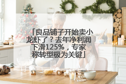 良品铺子开始卖小龙虾了？去年净利润下滑125%，专家称转型极为关键