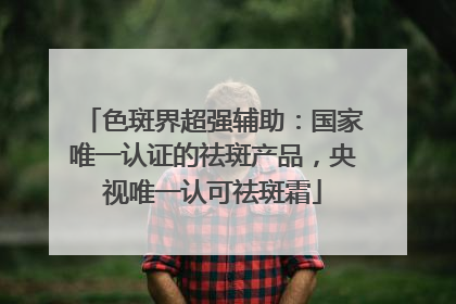 色斑界超强辅助：国家唯一认证的祛斑产品，央视唯一认可祛斑霜