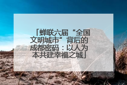 蝉联六届“全国文明城市”背后的成都密码：以人为本共建幸福之城