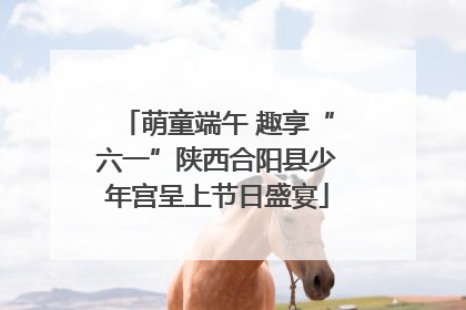 萌童端午 趣享“六一”陕西合阳县少年宫呈上节日盛宴