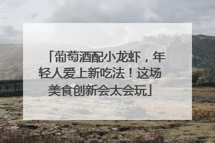 葡萄酒配小龙虾，年轻人爱上新吃法！这场美食创新会太会玩