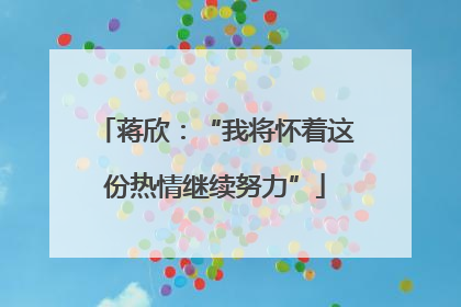 蒋欣：“我将怀着这份热情继续努力”