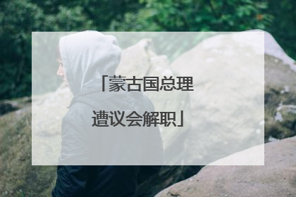 蒙古国总理遭议会解职