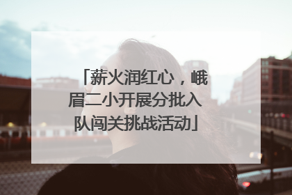 薪火润红心，峨眉二小开展分批入队闯关挑战活动