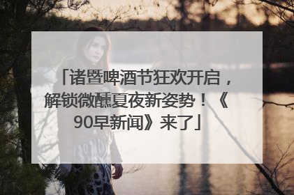 诸暨啤酒节狂欢开启，解锁微醺夏夜新姿势！《90早新闻》来了