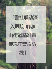 警社联动深入医院 珞珈山街道精准宣传筑牢禁毒防线