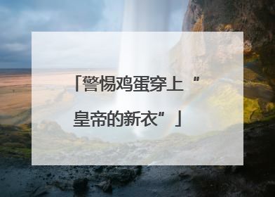 警惕鸡蛋穿上“皇帝的新衣”