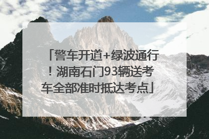 警车开道+绿波通行！湖南石门93辆送考车全部准时抵达考点