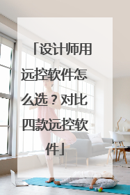 设计师用远控软件怎么选？对比四款远控软件