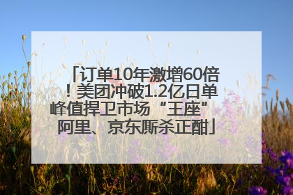 订单10年激增60倍！美团冲破1.2亿日单峰值捍卫市场“王座” 阿里、京东厮杀正酣