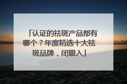 认证的祛斑产品都有哪个？年度精选十大祛斑品牌，闭眼入