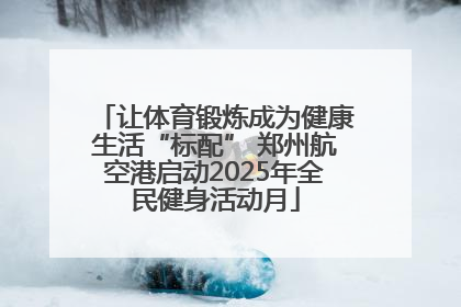 让体育锻炼成为健康生活“标配” 郑州航空港启动2025年全民健身活动月