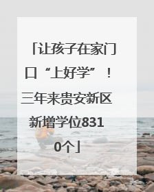 让孩子在家门口“上好学”！三年来贵安新区新增学位8310个