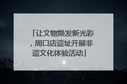 让文物焕发新光彩，周口店遗址开展非遗文化体验活动