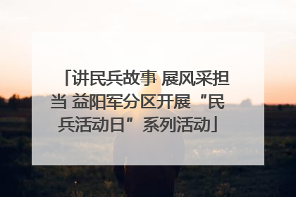 讲民兵故事 展风采担当 益阳军分区开展“民兵活动日”系列活动