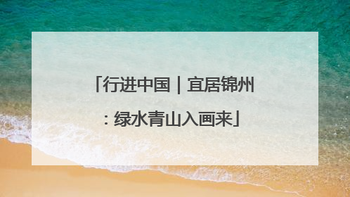 行进中国｜宜居锦州：绿水青山入画来