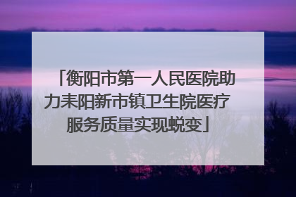 衡阳市第一人民医院助力耒阳新市镇卫生院医疗服务质量实现蜕变