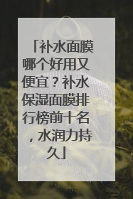 补水面膜哪个好用又便宜？补水保湿面膜排行榜前十名，水润力持久