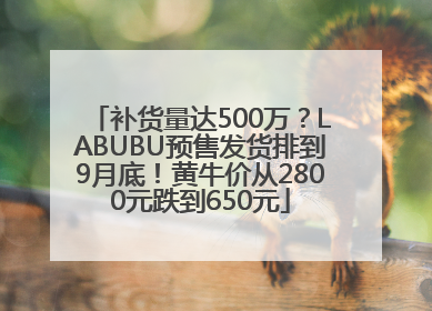 补货量达500万？LABUBU预售发货排到9月底！黄牛价从2800元跌到650元