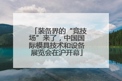装备界的“竞技场”来了，中国国际模具技术和设备展览会在沪开幕