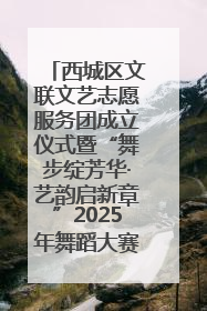 西城区文联文艺志愿服务团成立仪式暨“舞步绽芳华·艺韵启新章”2025年舞蹈大赛展演圆满举办