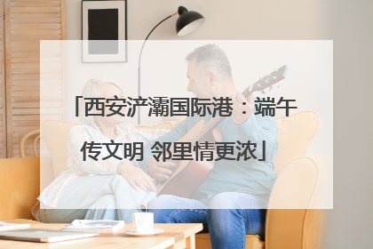 西安浐灞国际港：端午传文明 邻里情更浓
