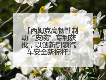 西姆克高韧性制动“皮碗”专利获批，以创新引领汽车安全新标杆