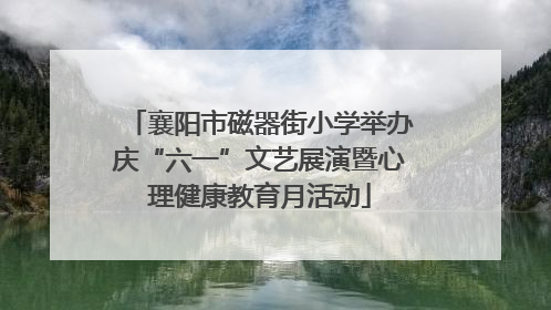 襄阳市磁器街小学举办庆“六一”文艺展演暨心理健康教育月活动