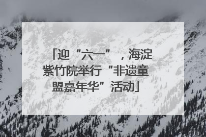 迎“六一”，海淀紫竹院举行“非遗童盟嘉年华”活动