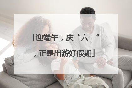 迎端午，庆“六一”，正是出游好假期
