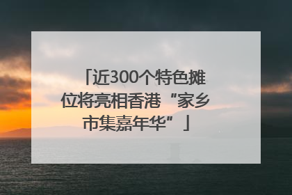 近300个特色摊位将亮相香港“家乡市集嘉年华”