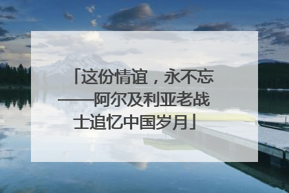 这份情谊，永不忘——阿尔及利亚老战士追忆中国岁月