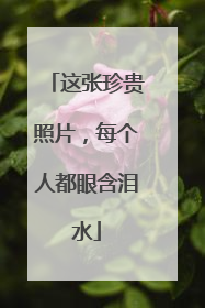 这张珍贵照片，每个人都眼含泪水